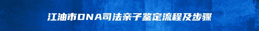 江油市DNA司法亲子鉴定流程及步骤