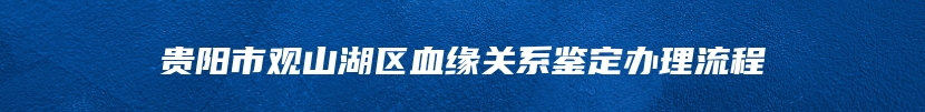 贵阳市观山湖区血缘关系鉴定办理流程