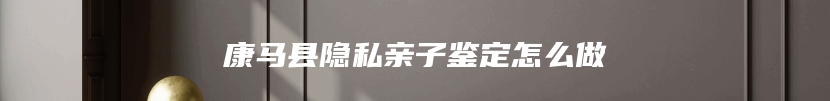 康马县隐私亲子鉴定怎么做