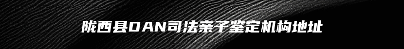 陇西县DAN司法亲子鉴定机构地址