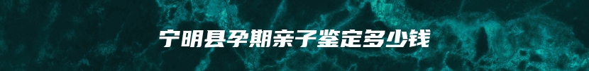 宁明县孕期亲子鉴定多少钱