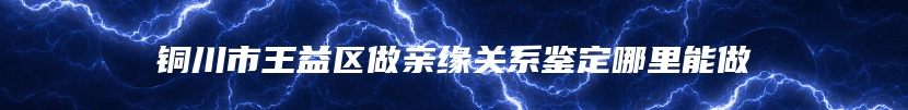 铜川市王益区做亲缘关系鉴定哪里能做