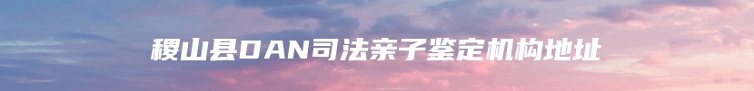 稷山县DAN司法亲子鉴定机构地址