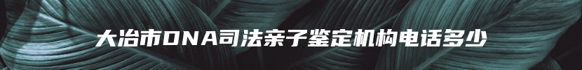 大冶市DNA司法亲子鉴定机构电话多少