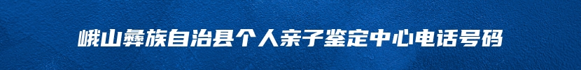 峨山彝族自治县个人亲子鉴定中心电话号码
