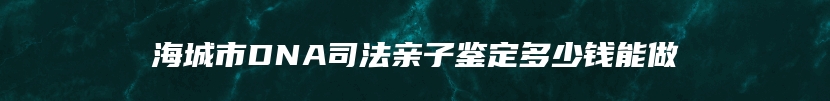 海城市DNA司法亲子鉴定多少钱能做