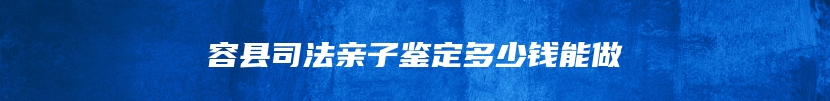 容县司法亲子鉴定多少钱能做