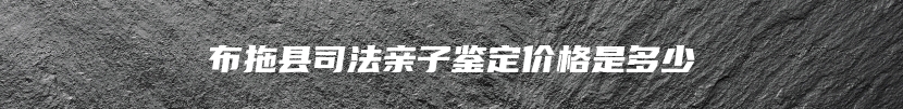 布拖县司法亲子鉴定价格是多少