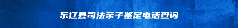 东辽县司法亲子鉴定电话查询