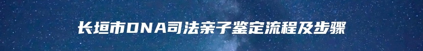 长垣市DNA司法亲子鉴定流程及步骤