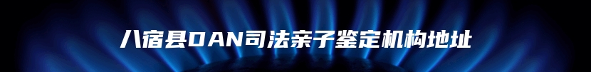 八宿县DAN司法亲子鉴定机构地址