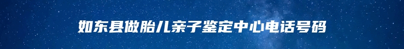 如东县做胎儿亲子鉴定中心电话号码