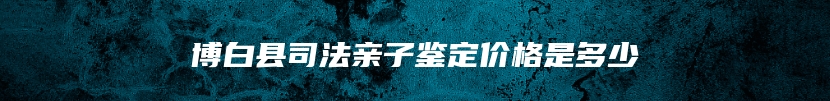 博白县司法亲子鉴定价格是多少