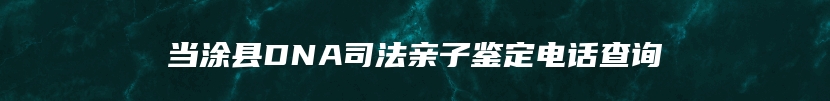 当涂县DNA司法亲子鉴定电话查询