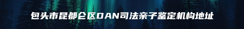 包头市昆都仑区DAN司法亲子鉴定机构地址