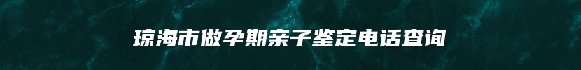 琼海市做孕期亲子鉴定电话查询