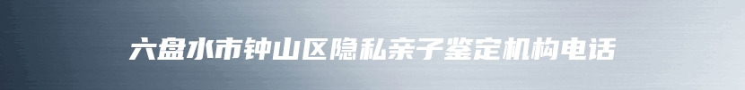 六盘水市钟山区隐私亲子鉴定机构电话