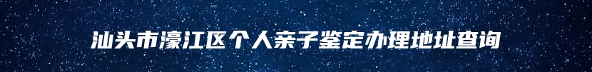 汕头市濠江区个人亲子鉴定办理地址查询