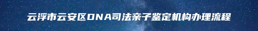 云浮市云安区DNA司法亲子鉴定机构办理流程