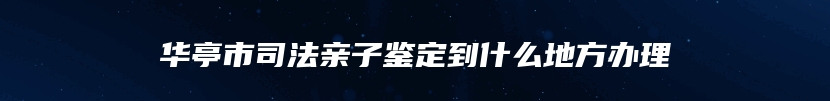 华亭市司法亲子鉴定到什么地方办理