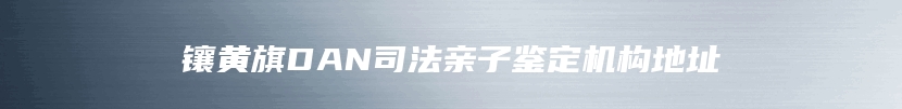 镶黄旗DAN司法亲子鉴定机构地址