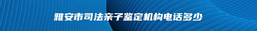 雅安市司法亲子鉴定机构电话多少