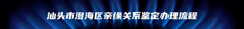 汕头市澄海区亲缘关系鉴定办理流程
