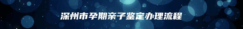 深州市孕期亲子鉴定办理流程