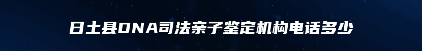 日土县DNA司法亲子鉴定机构电话多少
