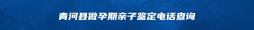 青河县做孕期亲子鉴定电话查询