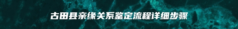 古田县亲缘关系鉴定流程详细步骤