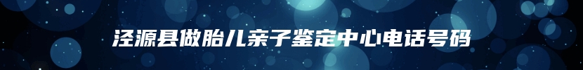 泾源县做胎儿亲子鉴定中心电话号码