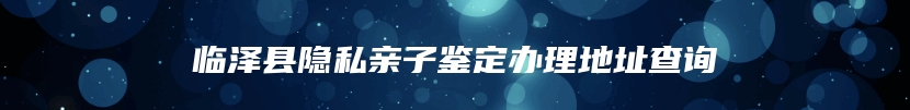 临泽县隐私亲子鉴定办理地址查询