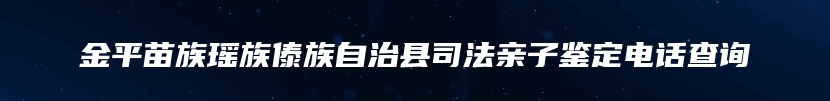 金平苗族瑶族傣族自治县司法亲子鉴定电话查询