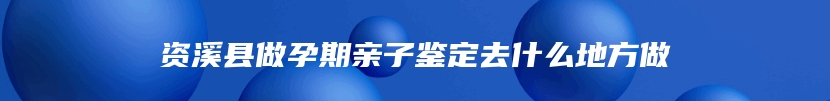 资溪县做孕期亲子鉴定去什么地方做