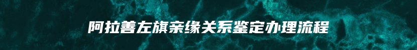 阿拉善左旗亲缘关系鉴定办理流程