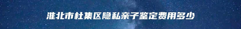 淮北市杜集区隐私亲子鉴定费用多少