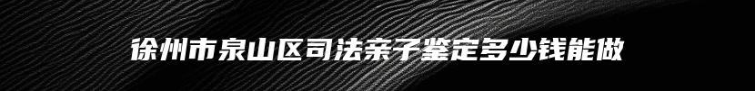 徐州市泉山区司法亲子鉴定多少钱能做