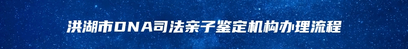 洪湖市DNA司法亲子鉴定机构办理流程
