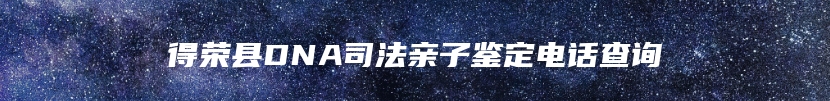 得荣县DNA司法亲子鉴定电话查询