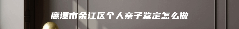 鹰潭市余江区个人亲子鉴定怎么做