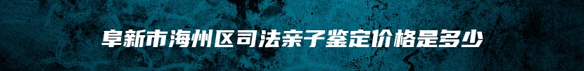 阜新市海州区司法亲子鉴定价格是多少