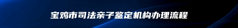 宝鸡市司法亲子鉴定机构办理流程