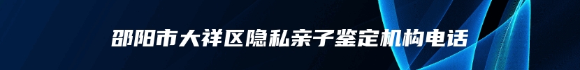 邵阳市大祥区隐私亲子鉴定机构电话