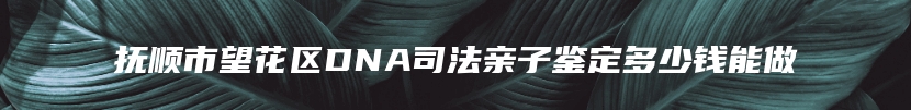 抚顺市望花区DNA司法亲子鉴定多少钱能做