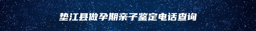 垫江县做孕期亲子鉴定电话查询