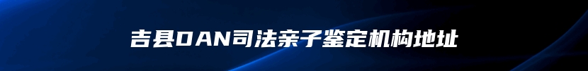 吉县DAN司法亲子鉴定机构地址