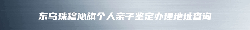 东乌珠穆沁旗个人亲子鉴定办理地址查询