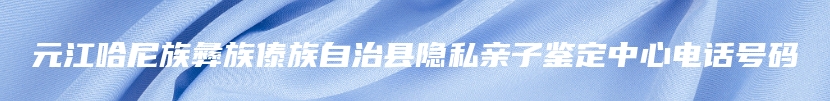 元江哈尼族彝族傣族自治县隐私亲子鉴定中心电话号码