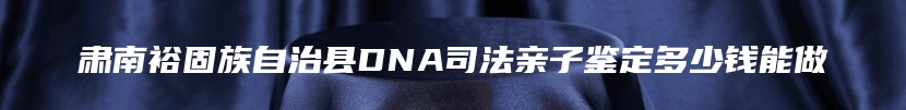 肃南裕固族自治县DNA司法亲子鉴定多少钱能做